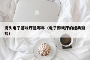 街头电子游戏厅是哪年（电子游戏厅的经典游戏）