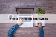 102篮球（102篮球网录像cba录像）