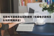 乐娱电子游戏怎么玩的视频（乐娱电子游戏怎么玩的视频大全）