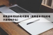 用英语单词玩的电子游戏（用英语单词玩的电子游戏叫什么）