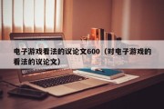 电子游戏看法的议论文600（对电子游戏的看法的议论文）