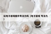 玩电子游戏提升专注力吗（电子游戏 专注力）