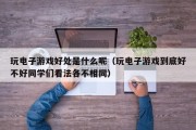 玩电子游戏好处是什么呢（玩电子游戏到底好不好同学们看法各不相同）