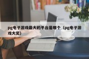 pg电子游戏最大的平台是哪个（pg电子游戏大奖）