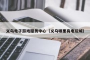 义乌电子游戏服务中心（义乌哪里有电玩城）