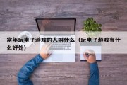 常年玩电子游戏的人叫什么（玩电子游戏有什么好处）