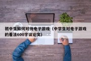 初中生如何对待电子游戏（中学生对电子游戏的看法600字议论文）