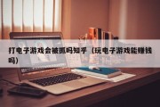 打电子游戏会被抓吗知乎（玩电子游戏能赚钱吗）