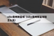 nike詹姆斯篮球（nike詹姆斯篮球鞋怎么洗）