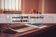 maxair篮球鞋（nikeairforcemax篮球鞋）
