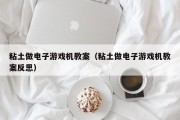 粘土做电子游戏机教案（粘土做电子游戏机教案反思）