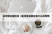 篮球侵犯圆柱体（篮球侵犯圆柱体什么的规则）