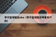 李宁篮球鞋在nba（李宁篮球鞋在哪里生产的）