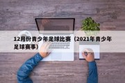 12月份青少年足球比赛（2021年青少年足球赛事）