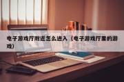 电子游戏厅附近怎么进入（电子游戏厅里的游戏）