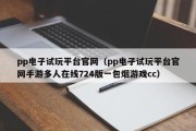 pp电子试玩平台官网（pp电子试玩平台官网手游多人在线724版一包烟游戏cc）