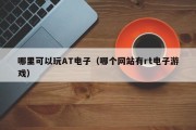哪里可以玩AT电子（哪个网站有rt电子游戏）