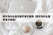 孩子为什么会沉迷于电子游戏（孩子为什么喜欢电子游戏）