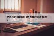 世界杯时间1990（世界杯时间表2024）