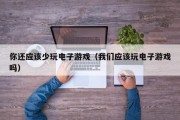 你还应该少玩电子游戏（我们应该玩电子游戏吗）