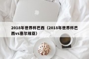 2018年世界杯巴西（2018年世界杯巴西vs塞尔维亚）