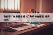 白板哥广东麻将老板（广东麻将白板变 麻将技巧）