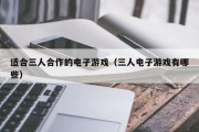适合三人合作的电子游戏（三人电子游戏有哪些）