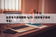 信誉电子游戏取款-ly79（信誉电子游戏平台）