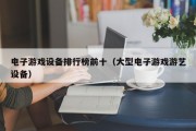 电子游戏设备排行榜前十（大型电子游戏游艺设备）