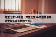 万王之王3d手游（万王之王3D手游里黑暗贤者和执政官比哪个好?）