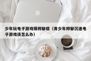 少年玩电子游戏得抑郁症（青少年抑郁沉迷电子游戏该怎么办）