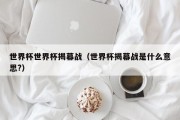 世界杯世界杯揭幕战（世界杯揭幕战是什么意思?）