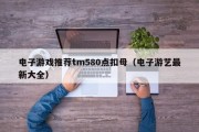 电子游戏推荐tm580点扣母（电子游艺最新大全）