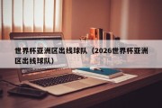 世界杯亚洲区出线球队（2026世界杯亚洲区出线球队）