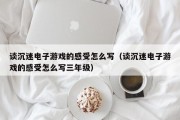 谈沉迷电子游戏的感受怎么写（谈沉迷电子游戏的感受怎么写三年级）