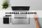2016篮球奥运会（2016奥运会篮球比赛视频）