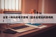 全家一块玩的电子游戏（适合全家玩的游戏机）
