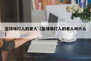 篮球场打人的老人（篮球场打人的老人叫什么）