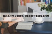 香港二手电子游戏机（香港二手电脑交易市场）