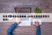 玩电子游戏会伤害眼睛（玩电子游戏危害视力事件）