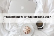 广东麻将翻倍最大（广东麻将翻倍怎么计算?）