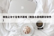 微信上分十元电子游戏（微信小游戏刷分软件）