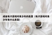 成谜电子游戏对青少年的危害（电子游戏对青少年有什么危害）