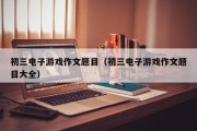 初三电子游戏作文题目（初三电子游戏作文题目大全）