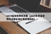 2019篮球世界杯决赛（2019年男篮世界杯决赛全场比赛录像回放）