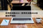 世界杯决赛2016（世界杯决赛2018法国克罗地亚）