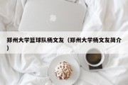 郑州大学篮球队杨文友（郑州大学杨文友简介）
