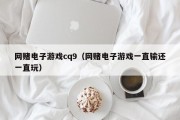 网赌电子游戏cq9（网赌电子游戏一直输还一直玩）