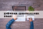 篮球世界杯视频（篮球世界杯2021中国队录像回放）