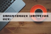 合理的玩电子游戏议论文（合理对待电子游戏议论文）